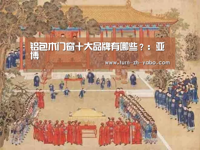 铝包木门窗十大品牌有哪些?:亚博